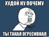 Худой ну почему ты такая огресивная