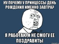 Ну почему у принцессы день рождения именно завтра? Я работаю,и не смогу ее поздравить(