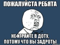 ПОЖАЛУЙСТА РЕБЯТА НЕ ИГРАЙТЕ В ДОТУ, ПОТОМУ ЧТО ВЫ ЗАДРОТЫ