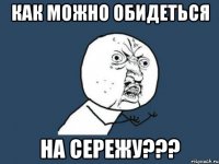 Как можно обидеться на Сережу???