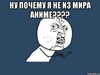 ну почему я не из мира аниме???? 