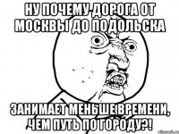 Ну почему дорога от Москвы до Подольска занимает меньше времени, чем путь по городу?!