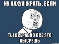 Ну нахуя жрать , если ты всеравно все это высрешь