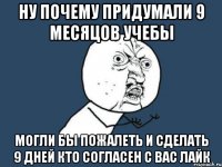 ну почему придумали 9 месяцов учебы могли бы пожалеть и сделать 9 дней кто согласен с вас лайк