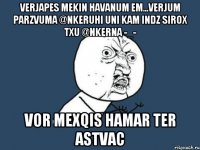 verjapes mekin havanum em...verjum parzvuma @nkeruhi uni kam indz sirox txu @nkerna -_- vor mexqis hamar Ter Astvac