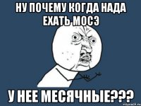 Ну почему когда нада ехать мосэ у нее месячные???