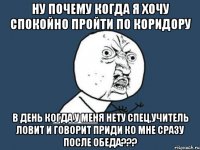 Ну почему когда я хочу спокойно пройти по коридору в день когда у меня нету спец,учитель ловит и говорит приди ко мне сразу после обеда???