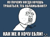 Ну почему когда хочешь трахаться, теб обламывают? Как же я хочу ебли! -.-