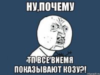 ну,почему тп все виемя показывают козу?!