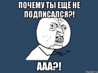 Почему ты ещё не подписался?! ААА?!