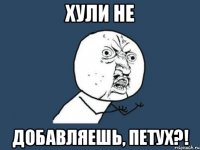 Хули не Добавляешь, петух?!