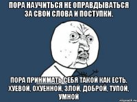 Пора научиться не оправдываться за свои слова и поступки. Пора принимать себя такой как есть. Хуевой, охуенной, злой, доброй, тупой, умной