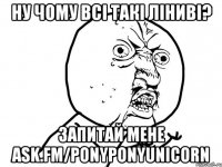 ну чому всі такі ліниві? запитай мене ask.fm/PonyPonyUnicorn