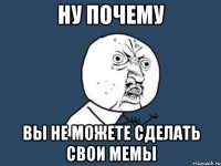 Ну почему Вы не можете сделать свои мемы