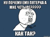 НУ ПОЧЕМУ ЕМУ ПЯТЕРКА А МНЕ ЧЕТЫРЕ????? Как так?