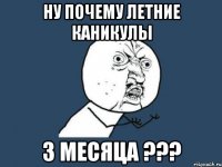 НУ ПОЧЕМУ ЛЕТНИЕ КАНИКУЛЫ 3 МЕСЯЦА ???