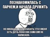 ПОЗНАКОМИЛАСЬ С ПАРНЕМ,И НАЧАЛА ДРУЖИТЬ НО НИКАК НЕ МОГЛА СКАЗАТЬ ЧТО У МЕНЯ ЕСТЬ ДОЧЬ,ПОКА ОНА САМА ЕМУ НЕ НАПИСАЛА-_-