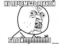 ну почему ты такой тупой!!!!!!!!!!!!!!!!1