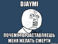 Djaymi почему ты заставляешь меня желать смерти