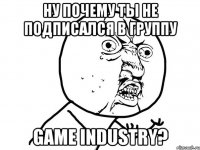 ну почему ты не подписался в группу game industry?