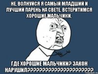 Не, волнуйся Я самый младший и лучший парень на свете, Встеритимся хорошие мальчики, Где хорошие мальчики? ЗАКОН НАРУШИЛ??????????????????????