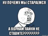 Ну почему мы стараемся а вы нам лайки не ставите????????