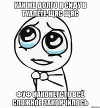 КАК ЖЕ ДОЛГО Я СИДУ В ТУАЛЕТЕ ЩЯС ЩЯС ФУФ НАКОНЕТСТО ВСЁ СЛОЖНОЕ ЗАКОНЧИЛОСЬ