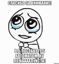 Спасибо за внимание! P.S. Поставьте 5 автоматом, ну пожаааалуйста!