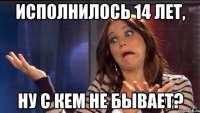 Исполнилось 14 лет, Ну с кем не бывает?