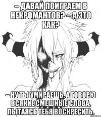 – Давай поиграем в некромантов? – А это как? – Ну ты умираешь, а говорю всякие смешные слова, пытаясь тебя воскресить.