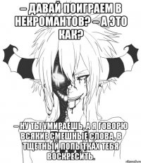 – Давай поиграем в некромантов? – А это как? – Ну ты умираешь, а я говорю всякие смешные слова, в тщетный попытках тебя воскресить.