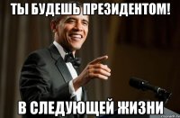 ТЫ БУДЕШЬ ПРЕЗИДЕНТОМ! В СЛЕДУЮЩЕЙ ЖИЗНИ