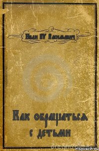 Иван IV Васильевич Как обращаться с детьми