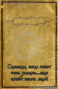  Однажды, когда станет очень холодно...люди начнут искать людей