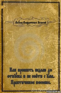 Анунах Анархистович Великий Как прожить неделю до отпуска и не сойти с ума. Практическое пособие.