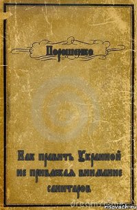 Порошенко Как править Украиной не привлекая внимание санитаров