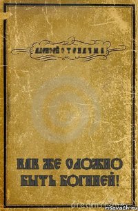 АЛЕКСЕЙ С Т Е К А Ч Ё В КАК ЖЕ СЛОЖНО БЫТЬ БОГИНЕЙ!