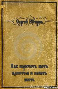 Сергей Кучеров Как перестать быть идиотом и начать жить