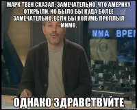 Марк Твен сказал: Замечательно, что Америку открыли, но было бы куда более замечательно, если бы Колумб проплыл мимо. однако здравствуйте