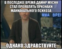 В последнее время Дамир Мусин стал проявлять признаки маниакального психоза Однако здравствуйте