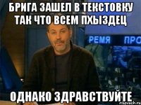 БРИГА ЗАШЕЛ В ТЕКСТОВКУ ТАК ЧТО ВСЕМ ПХЫЗДЕЦ ОДНАКО ЗДРАВСТВУЙТЕ