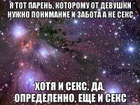 Я тот парень, которому от девушки нужно понимание и забота а не секс хотя и секс. да, определенно, еще и секс