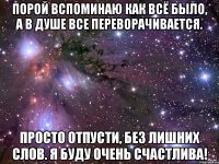 Порой вспоминаю как всё было, а в душе все переворачивается. Просто отпусти, без лишних слов. Я буду очень счастлива!