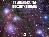 Грушенька ты восхитительна :3