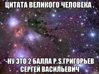 цитата великого человека . -Ну это 2 Балла P.S.Григорьев Сергей Васильевич