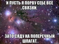 И пусть я порву себе все связки, Зато сяду на поперечный шпагат
