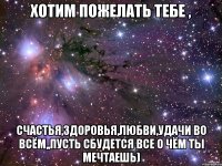 Хотим пожелать тебе , счастья,здоровья,любви,удачи во всём,,пусть сбудется все о чём ты мечтаешь)