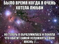 было время когда я очень хотелa любви но теперь я образумилaсь и поняла что хватит самой усложнять свою жизнь :)