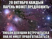 20 октября Каждый парень может предложить любой девушки встречаться,а она не имеет право отказаться