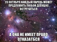 20 октября Каждый парень может предложить любой девушке встречаться а она не имеет право отказаться